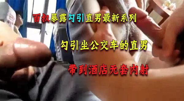 百叔暴露勾引直男最新系列，勾引坐公交車的直男，帶到酒店無套內射